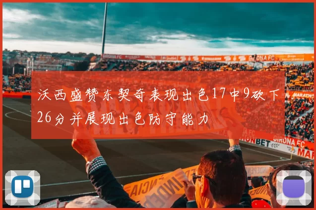 沃西盛赞东契奇表现出色17中9砍下26分并展现出色防守能力
