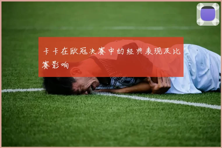 卡卡在欧冠决赛中的经典表现及比赛影响