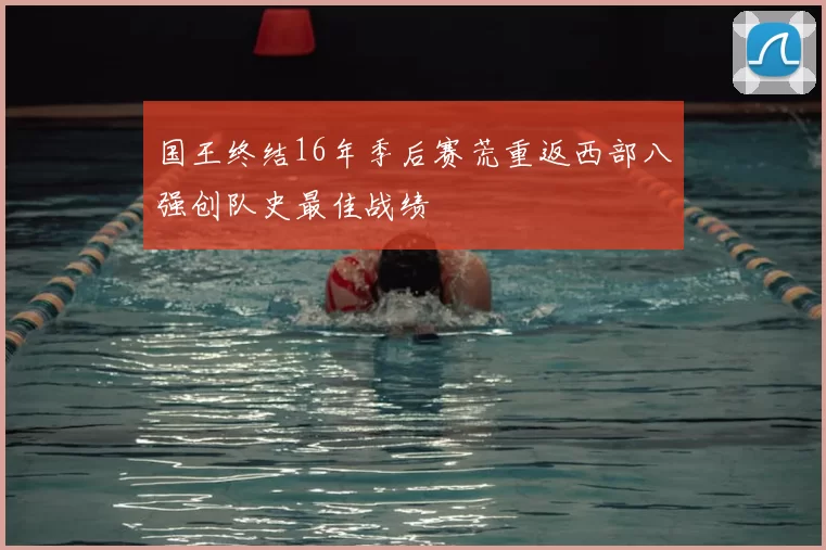 国王终结16年季后赛荒重返西部八强创队史最佳战绩