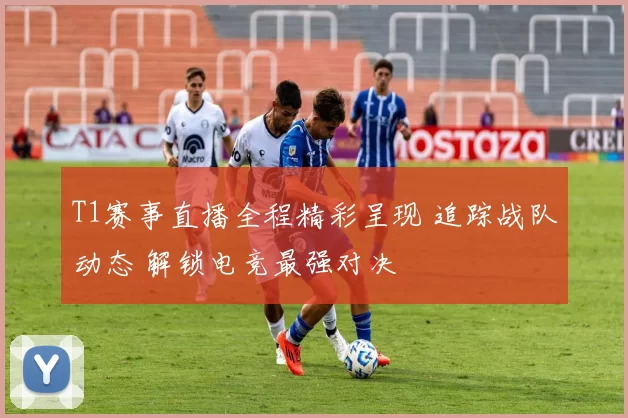 T1赛事直播全程精彩呈现 追踪战队动态 解锁电竞最强对决