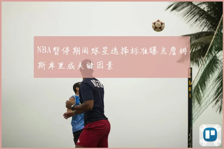 NBA暂停期间球星选择标准曝光詹姆斯库里成关键因素