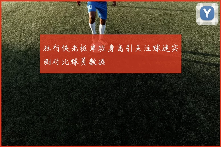 独行侠老板库班身高引关注球迷实测对比球员数据