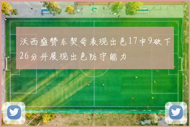 沃西盛赞东契奇表现出色17中9砍下26分并展现出色防守能力