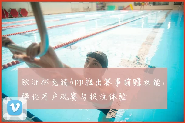 欧洲杯竞猜App推出赛事前瞻功能,强化用户观赛与投注体验