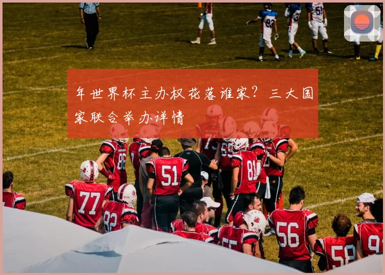 年世界杯主办权花落谁家？三大国家联合举办详情