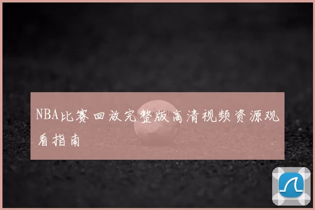 NBA比赛回放完整版高清视频资源观看指南