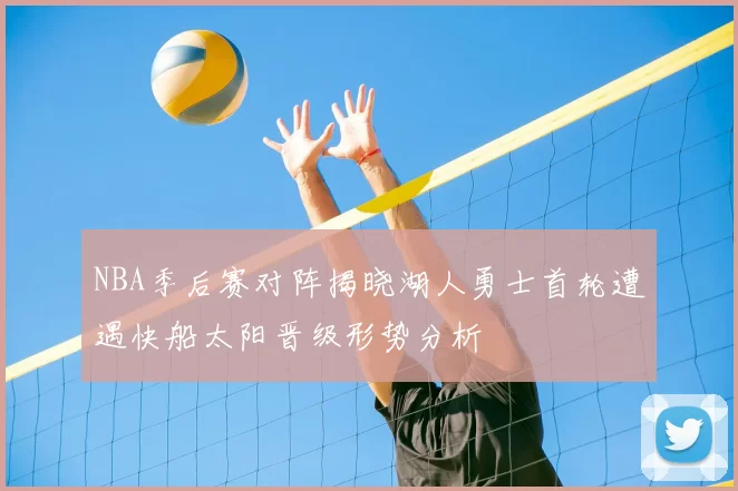 NBA季后赛对阵揭晓湖人勇士首轮遭遇快船太阳晋级形势分析