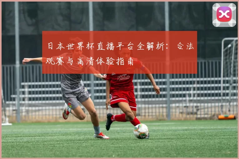 日本世界杯直播平台全解析:合法观赛与高清体验指南