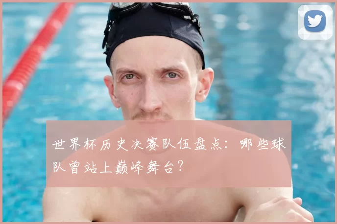 世界杯历史决赛队伍盘点:哪些球队曾站上巅峰舞台?