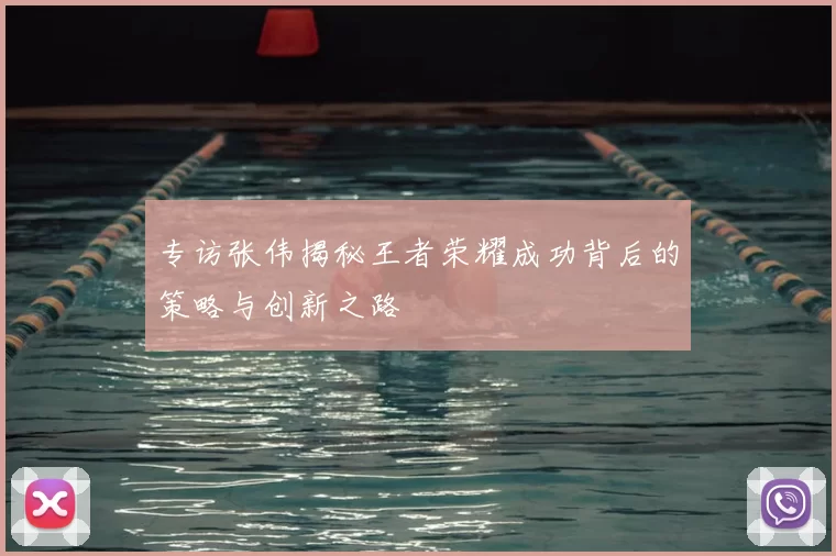 专访张伟揭秘王者荣耀成功背后的策略与创新之路