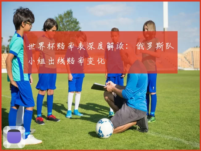 世界杯赔率表深度解读：俄罗斯队小组出线赔率变化