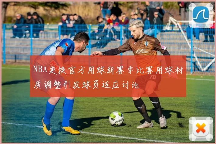 NBA更换官方用球新赛季比赛用球材质调整引发球员适应讨论
