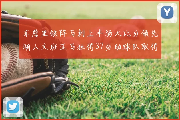 东詹里缺阵马刺上半场大比分领先湖人文班亚马独得37分助球队取得优势