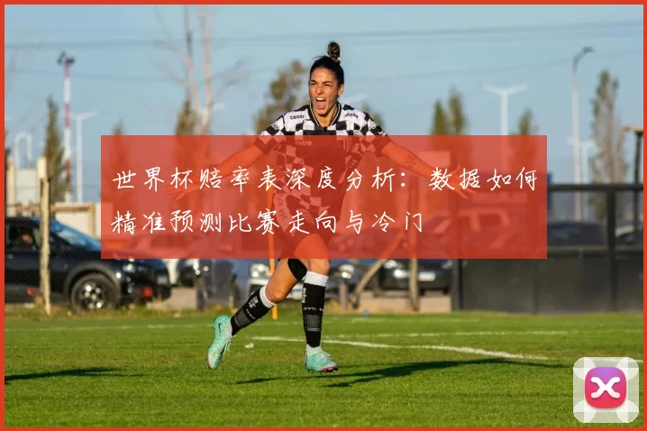 世界杯赔率表深度分析：数据如何精准预测比赛走向与冷门