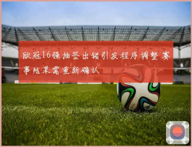 欧冠16强抽签出错引发程序调整 赛事结果需重新确认