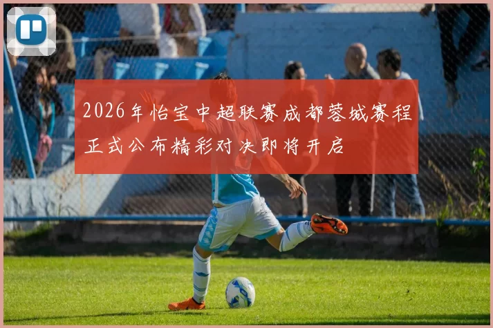 2026年怡宝中超联赛成都蓉城赛程正式公布精彩对决即将开启