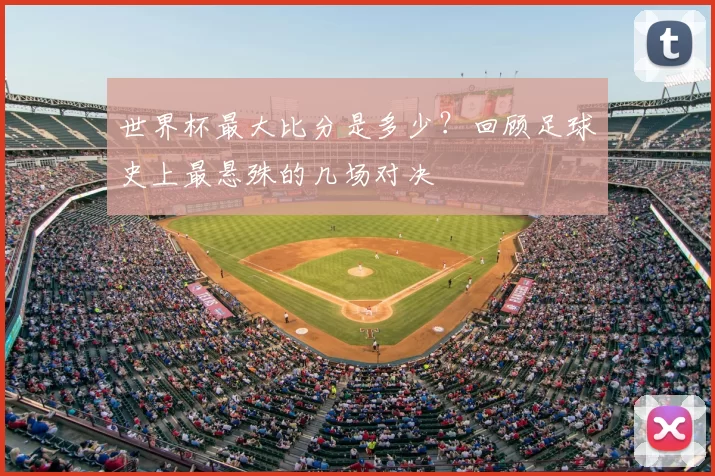 世界杯最大比分是多少?回顾足球史上最悬殊的几场对决