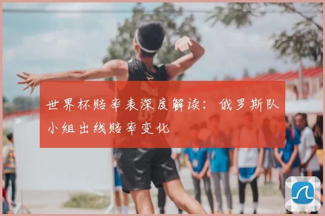 世界杯赔率表深度解读:俄罗斯队小组出线赔率变化