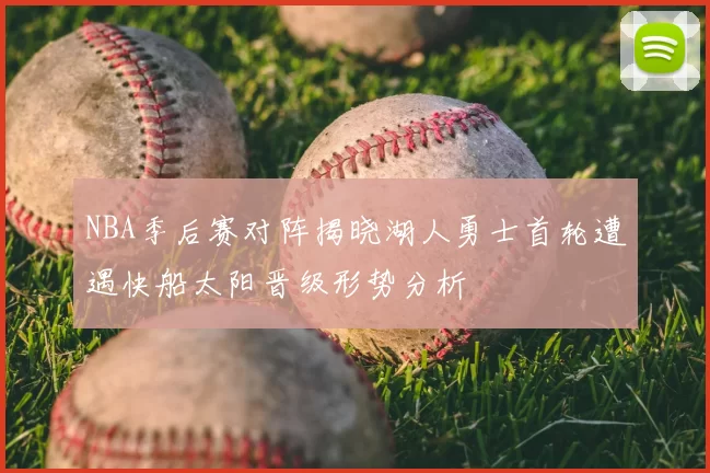 NBA季后赛对阵揭晓湖人勇士首轮遭遇快船太阳晋级形势分析