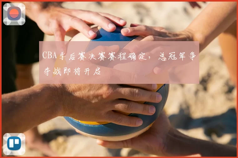 CBA季后赛决赛赛程确定，总冠军争夺战即将开启