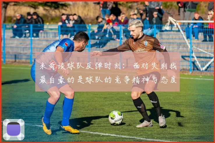 米奇谈球队反弹时刻：面对失利我最自豪的是球队的竞争精神与态度