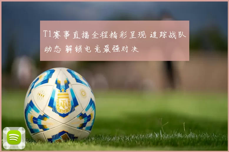 T1赛事直播全程精彩呈现 追踪战队动态 解锁电竞最强对决