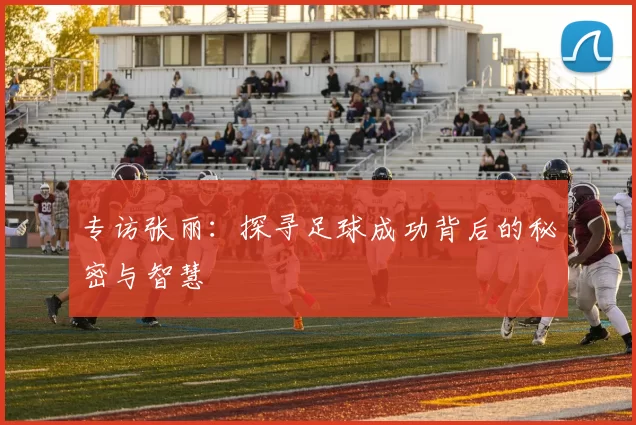 专访张丽：探寻足球成功背后的秘密与智慧