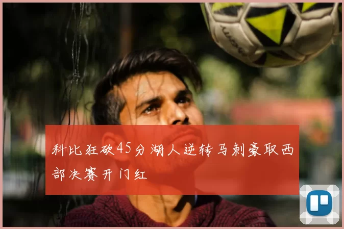科比狂砍45分湖人逆转马刺豪取西部决赛开门红
