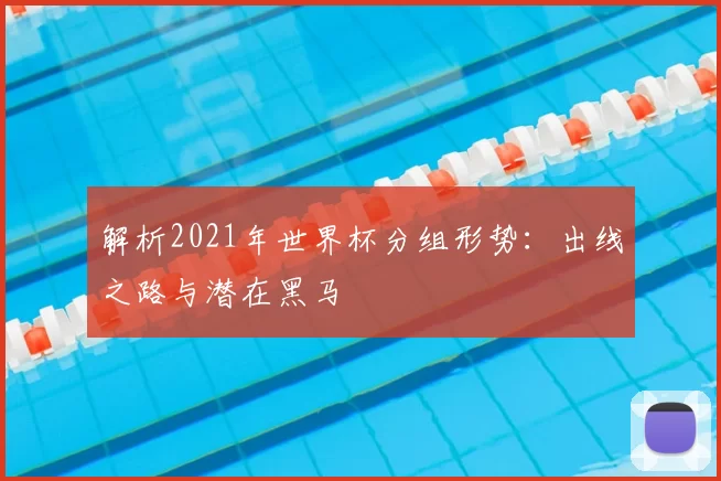 解析2021年世界杯分组形势：出线之路与潜在黑马