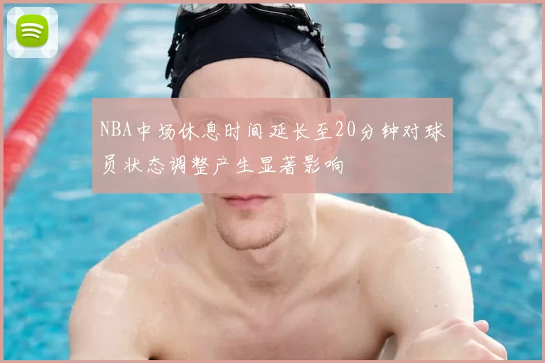 NBA中场休息时间延长至20分钟对球员状态调整产生显著影响