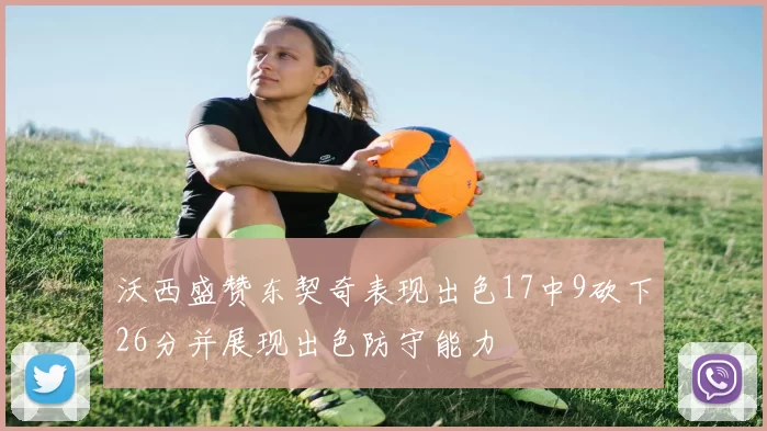 沃西盛赞东契奇表现出色17中9砍下26分并展现出色防守能力
