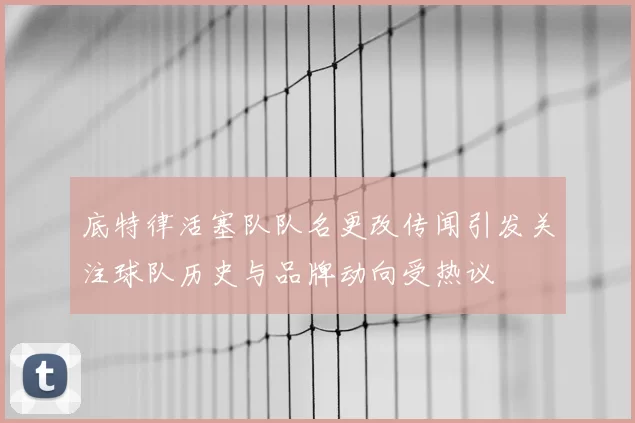 底特律活塞队队名更改传闻引发关注球队历史与品牌动向受热议