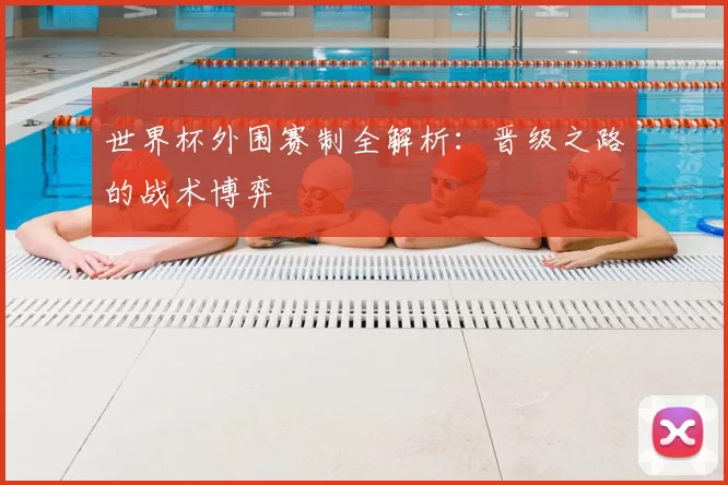 世界杯外围赛制全解析:晋级之路的战术博弈