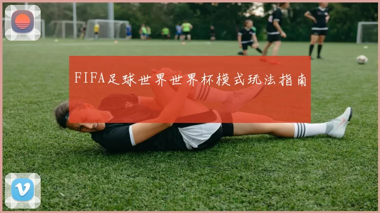 FIFA足球世界世界杯模式玩法指南