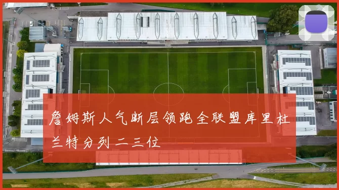 詹姆斯人气断层领跑全联盟库里杜兰特分列二三位