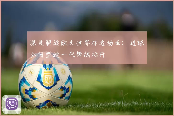深度解读欧文世界杯名场面：进球如何塑造一代锋线标杆