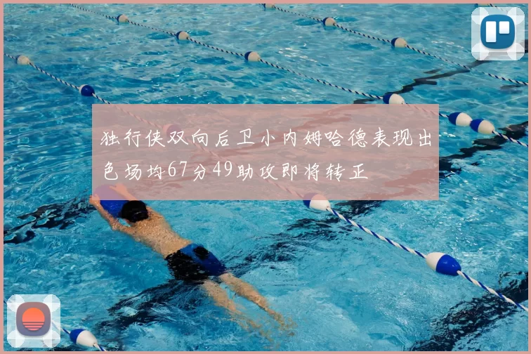 独行侠双向后卫小内姆哈德表现出色场均67分49助攻即将转正
