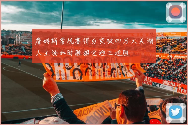 詹姆斯常规赛得分突破四万大关湖人主场加时胜掘金迎三连胜