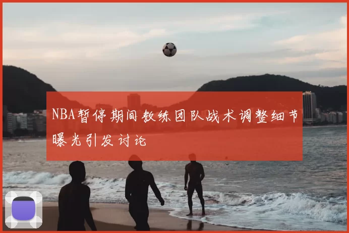 NBA暂停期间教练团队战术调整细节曝光引发讨论