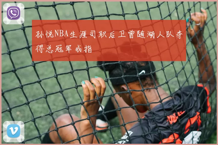 孙悦NBA生涯司职后卫曾随湖人队夺得总冠军戒指