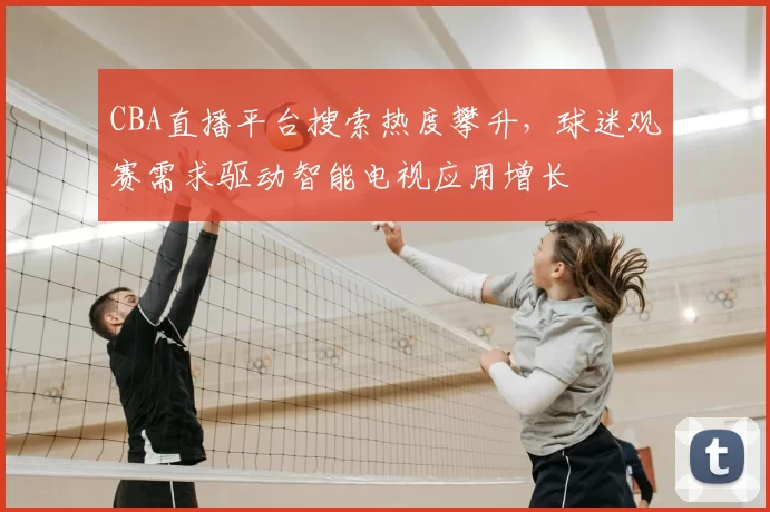 CBA直播平台搜索热度攀升，球迷观赛需求驱动智能电视应用增长