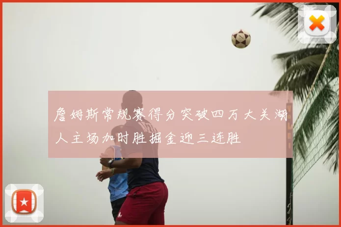 詹姆斯常规赛得分突破四万大关湖人主场加时胜掘金迎三连胜
