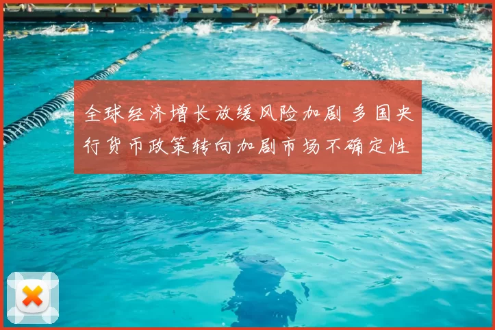 全球经济增长放缓风险加剧 多国央行货币政策转向加剧市场不确定性