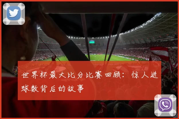 世界杯最大比分比赛回顾:惊人进球数背后的故事