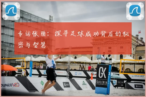 专访张丽:探寻足球成功背后的秘密与智慧