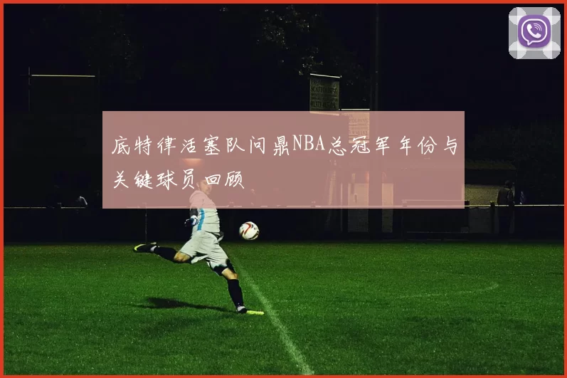 底特律活塞队问鼎NBA总冠军年份与关键球员回顾