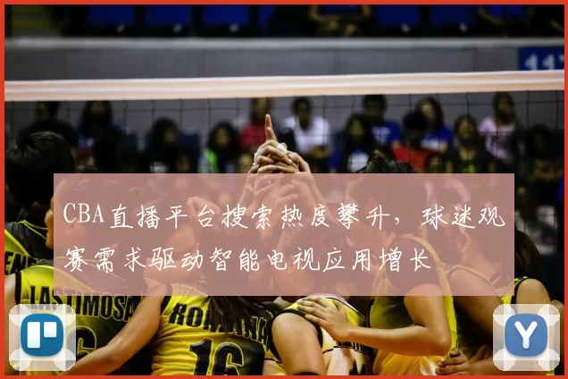 CBA直播平台搜索热度攀升，球迷观赛需求驱动智能电视应用增长