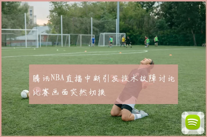 腾讯NBA直播中断引发技术故障讨论比赛画面突然切换