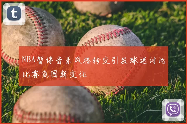 NBA暂停音乐风格转变引发球迷讨论比赛氛围新变化