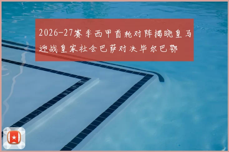 2026-27赛季西甲首轮对阵揭晓皇马迎战皇家社会巴萨对决毕尔巴鄂